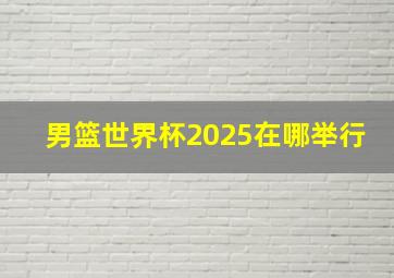 男篮世界杯2025在哪举行