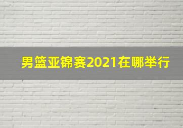 男篮亚锦赛2021在哪举行