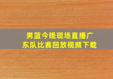 男篮今晚现场直播广东队比赛回放视频下载