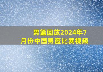 男篮回放2024年7月份中国男篮比赛视频