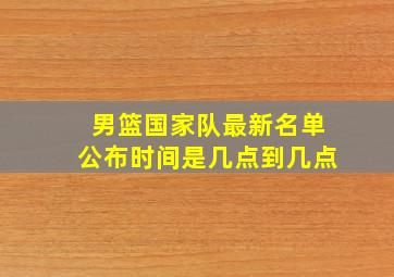 男篮国家队最新名单公布时间是几点到几点