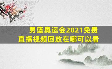 男篮奥运会2021免费直播视频回放在哪可以看