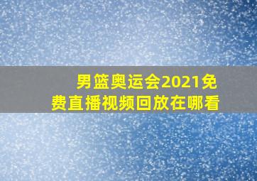 男篮奥运会2021免费直播视频回放在哪看