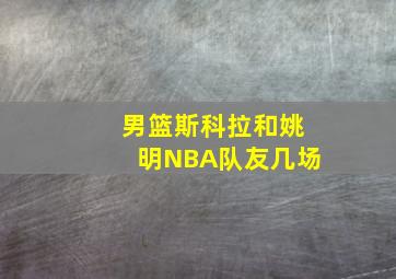 男篮斯科拉和姚明NBA队友几场