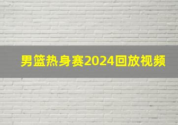 男篮热身赛2024回放视频