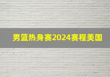 男篮热身赛2024赛程美国