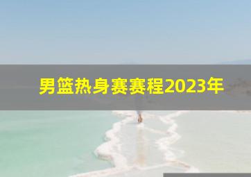 男篮热身赛赛程2023年