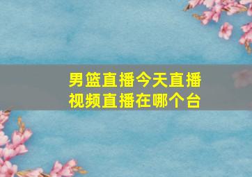 男篮直播今天直播视频直播在哪个台