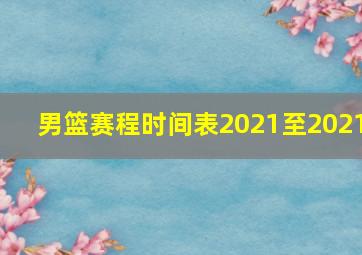 男篮赛程时间表2021至2021