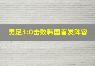 男足3:0击败韩国首发阵容