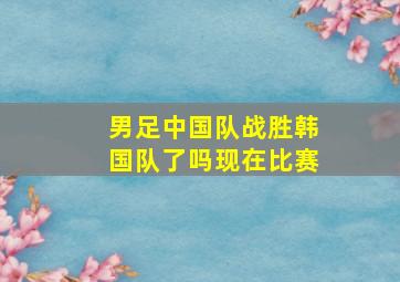 男足中国队战胜韩国队了吗现在比赛