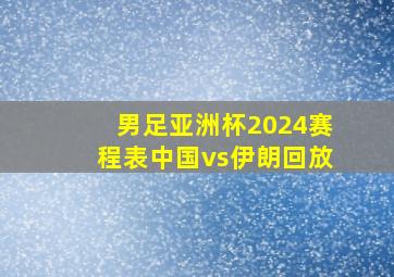 男足亚洲杯2024赛程表中国vs伊朗回放