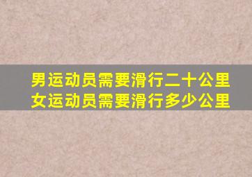 男运动员需要滑行二十公里女运动员需要滑行多少公里