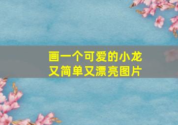 画一个可爱的小龙又简单又漂亮图片