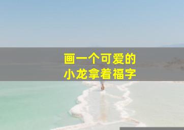 画一个可爱的小龙拿着福字