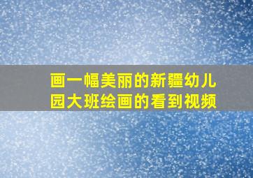 画一幅美丽的新疆幼儿园大班绘画的看到视频