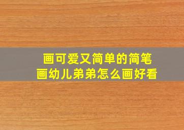 画可爱又简单的简笔画幼儿弟弟怎么画好看