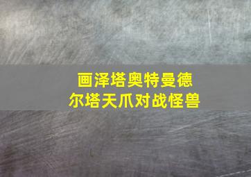 画泽塔奥特曼德尔塔天爪对战怪兽