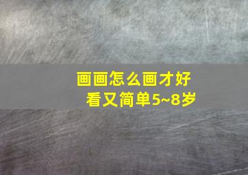 画画怎么画才好看又简单5~8岁