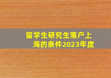 留学生研究生落户上海的条件2023年度