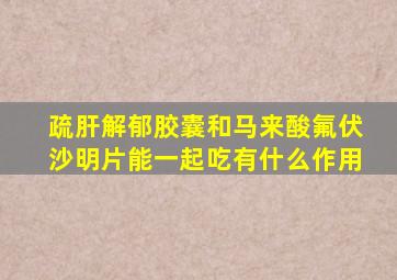 疏肝解郁胶囊和马来酸氟伏沙明片能一起吃有什么作用