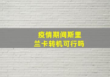 疫情期间斯里兰卡转机可行吗