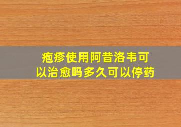 疱疹使用阿昔洛韦可以治愈吗多久可以停药