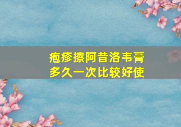 疱疹擦阿昔洛韦膏多久一次比较好使