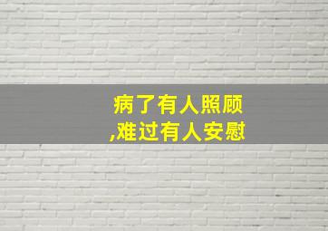 病了有人照顾,难过有人安慰