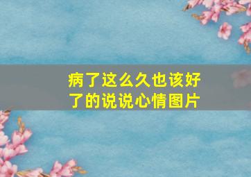 病了这么久也该好了的说说心情图片