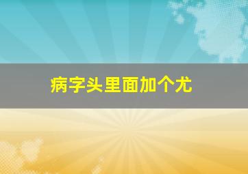 病字头里面加个尤