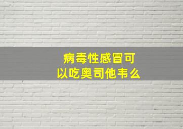 病毒性感冒可以吃奥司他韦么