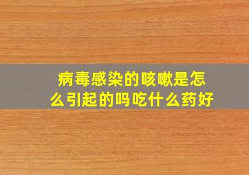 病毒感染的咳嗽是怎么引起的吗吃什么药好