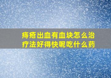 痔疮出血有血块怎么治疗法好得快呢吃什么药