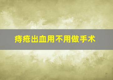 痔疮出血用不用做手术