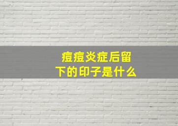 痘痘炎症后留下的印子是什么