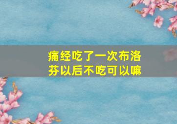 痛经吃了一次布洛芬以后不吃可以嘛