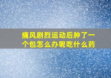 痛风剧烈运动后肿了一个包怎么办呢吃什么药