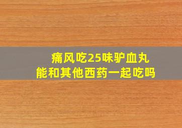 痛风吃25味驴血丸能和其他西药一起吃吗