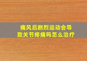 痛风后剧烈运动会导致关节疼痛吗怎么治疗