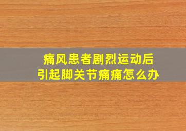 痛风患者剧烈运动后引起脚关节痛痛怎么办