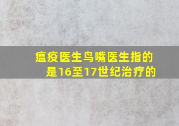 瘟疫医生鸟嘴医生指的是16至17世纪治疗的