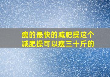 瘦的最快的减肥操这个减肥操可以瘦三十斤的