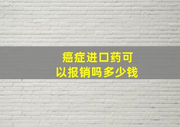 癌症进口药可以报销吗多少钱