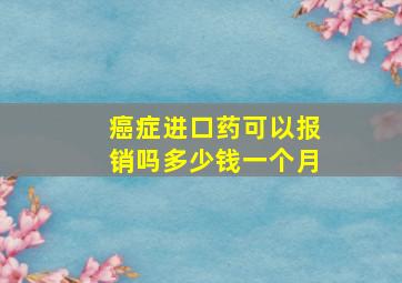 癌症进口药可以报销吗多少钱一个月