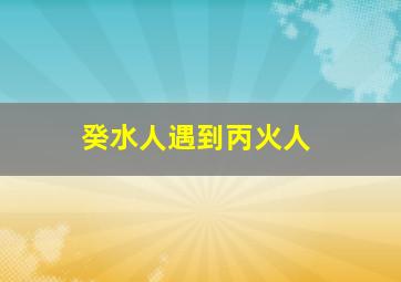 癸水人遇到丙火人