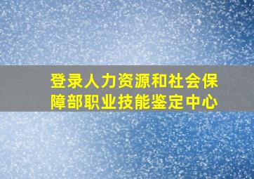 登录人力资源和社会保障部职业技能鉴定中心