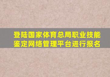 登陆国家体育总局职业技能鉴定网络管理平台进行报名