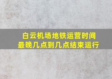 白云机场地铁运营时间最晚几点到几点结束运行