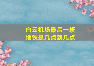 白云机场最后一班地铁是几点到几点